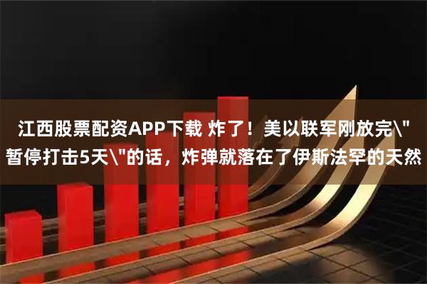江西股票配资APP下载 炸了！美以联军刚放完＂暂停打击5天＂的话，炸弹就落在了伊斯法罕的天然