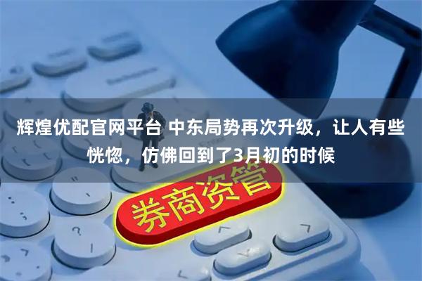 辉煌优配官网平台 中东局势再次升级，让人有些恍惚，仿佛回到了3月初的时候