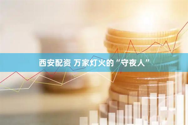 西安配资 万家灯火的“守夜人”