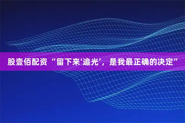 股壹佰配资 “留下来‘追光’，是我最正确的决定”