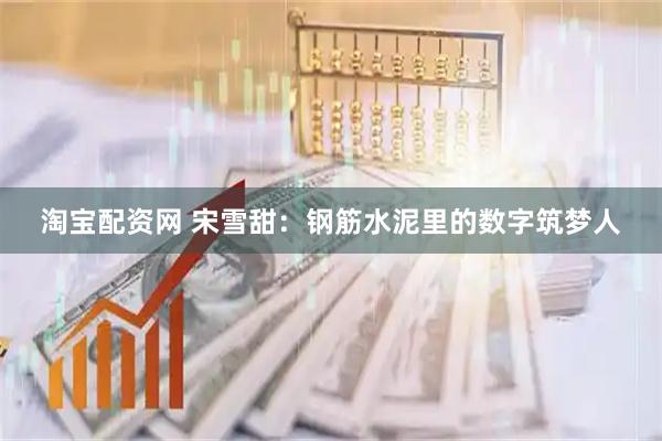 淘宝配资网 宋雪甜：钢筋水泥里的数字筑梦人