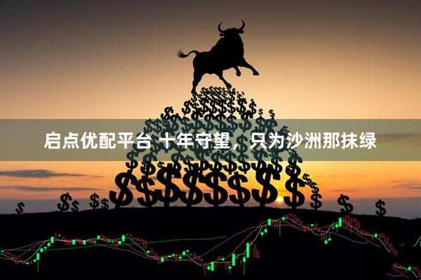 启点优配平台 十年守望，只为沙洲那抹绿