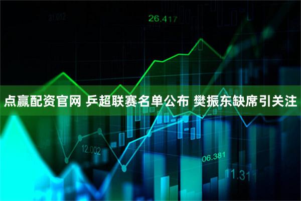 点赢配资官网 乒超联赛名单公布 樊振东缺席引关注