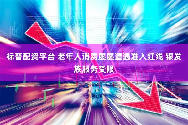 标普配资平台 老年人消费屡屡遭遇准入红线 银发族服务受限